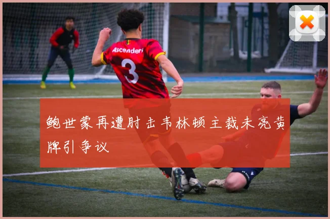 鲍世蒙再遭肘击韦林顿主裁未亮黄牌引争议
