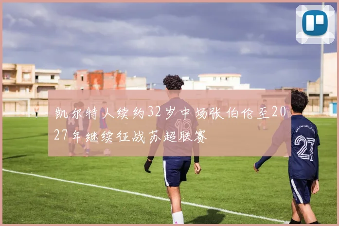凯尔特人续约32岁中场张伯伦至2027年继续征战苏超联赛