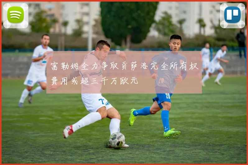 富勒姆全力争取贡萨洛完全所有权费用或超三千万欧元