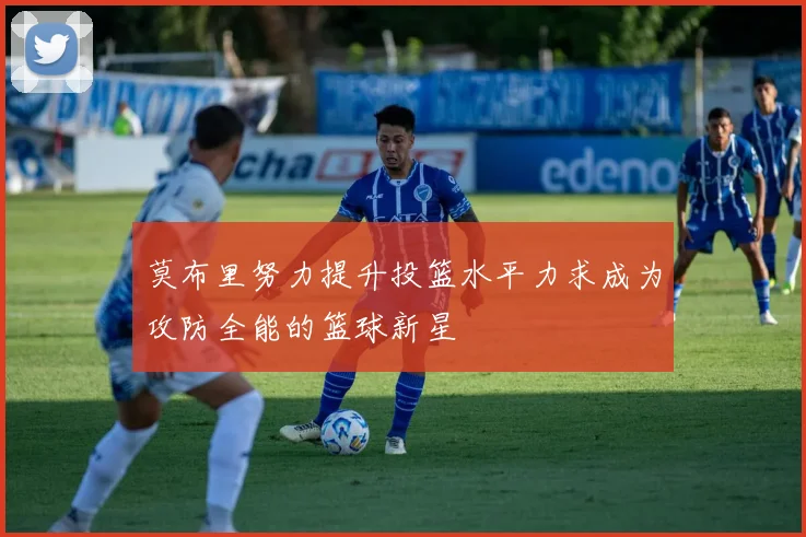 莫布里努力提升投篮水平力求成为攻防全能的篮球新星