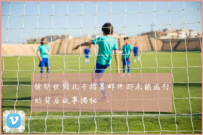 徐昕收到北卡招募邮件却未能成行的背后故事揭秘