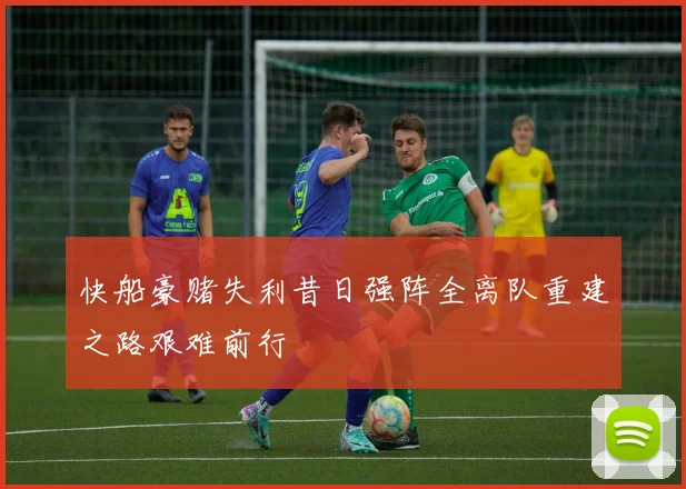 快船豪赌失利昔日强阵全离队重建之路艰难前行