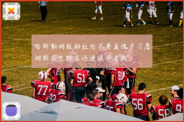 哈斯勒姆鼓励杜伦不要羞愧学习詹姆斯在失败后迅速提升自我