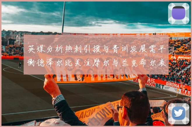英媒分析热刺引援与青训发展需平衡德泽尔比关注摩尔与兰克希尔表现
