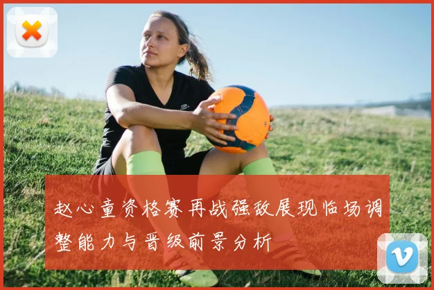 赵心童资格赛再战强敌展现临场调整能力与晋级前景分析