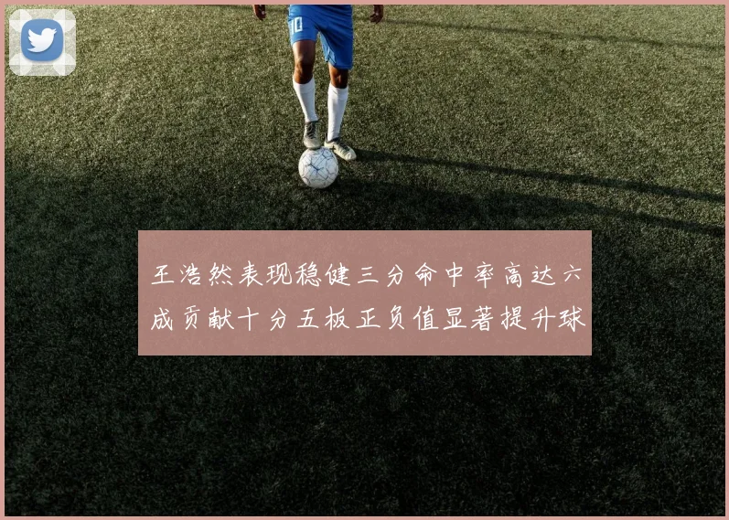 王浩然表现稳健三分命中率高达六成贡献十分五板正负值显著提升球队表现