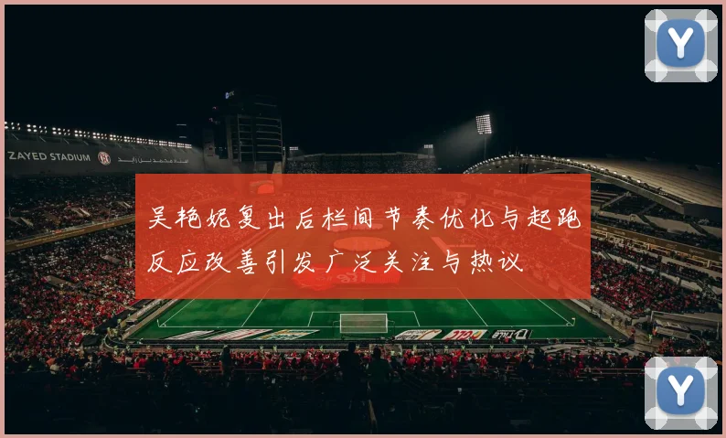 吴艳妮复出后栏间节奏优化与起跑反应改善引发广泛关注与热议