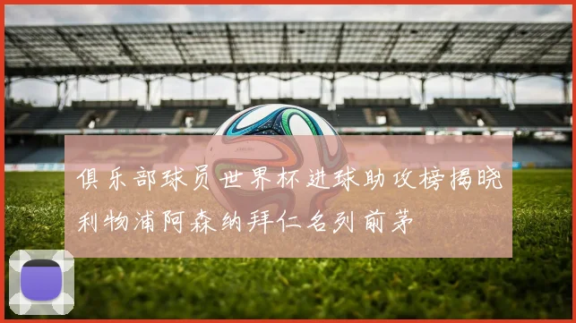 俱乐部球员世界杯进球助攻榜揭晓利物浦阿森纳拜仁名列前茅