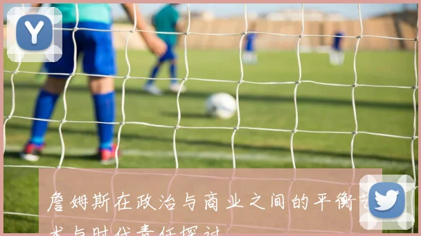 詹姆斯在政治与商业之间的平衡艺术与时代责任探讨