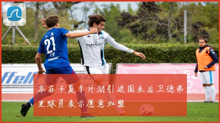本菲卡夏季计划引进国米后卫德弗里球员表示愿意加盟