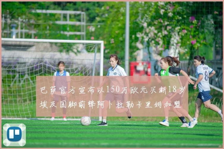 巴萨官方宣布以150万欧元买断18岁埃及国脚前锋阿卜杜勒卡里姆加盟球队