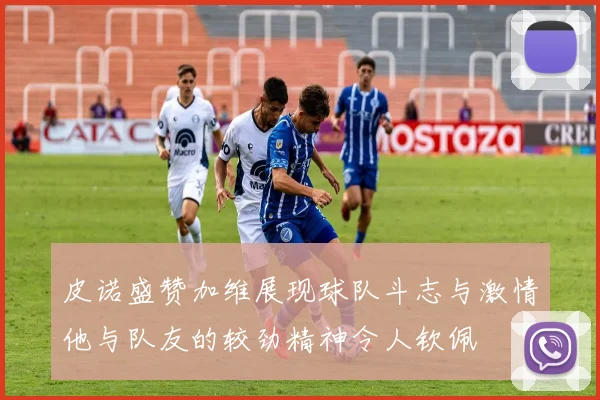 皮诺盛赞加维展现球队斗志与激情他与队友的较劲精神令人钦佩