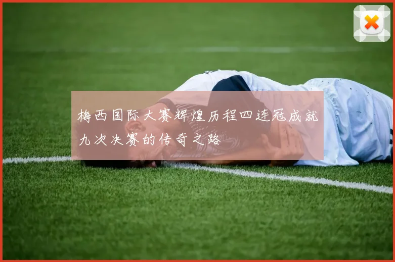 梅西国际大赛辉煌历程四连冠成就九次决赛的传奇之路