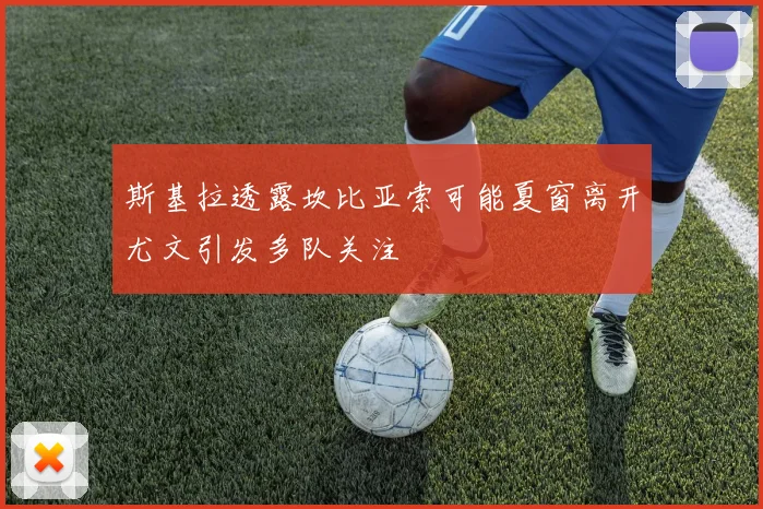 斯基拉透露坎比亚索可能夏窗离开尤文引发多队关注