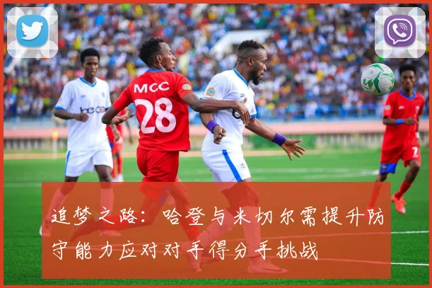 追梦之路：哈登与米切尔需提升防守能力应对对手得分手挑战