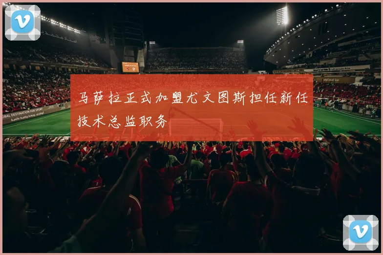 马萨拉正式加盟尤文图斯担任新任技术总监职务