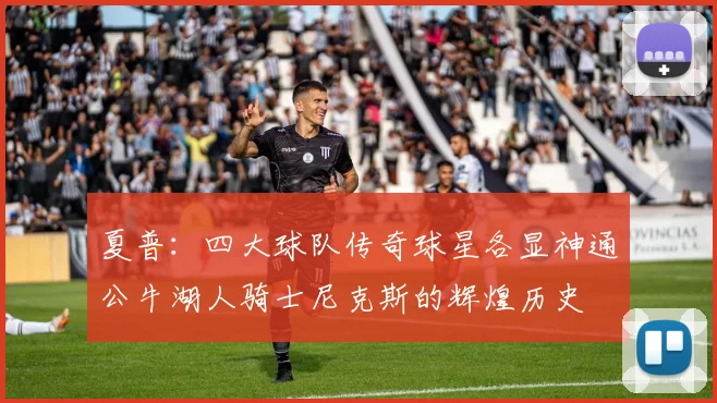 夏普：四大球队传奇球星各显神通公牛湖人骑士尼克斯的辉煌历史