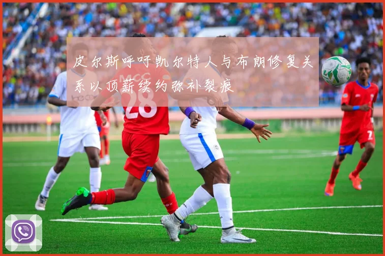 皮尔斯呼吁凯尔特人与布朗修复关系以顶薪续约弥补裂痕