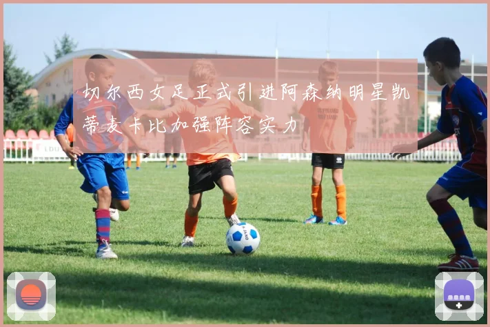 切尔西女足正式引进阿森纳明星凯蒂麦卡比加强阵容实力
