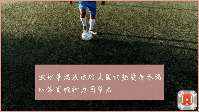波切蒂诺表达对美国的热爱与承诺以体育精神为国争光