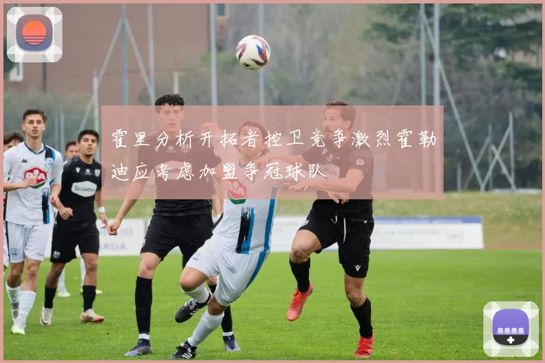 霍里分析开拓者控卫竞争激烈霍勒迪应考虑加盟争冠球队
