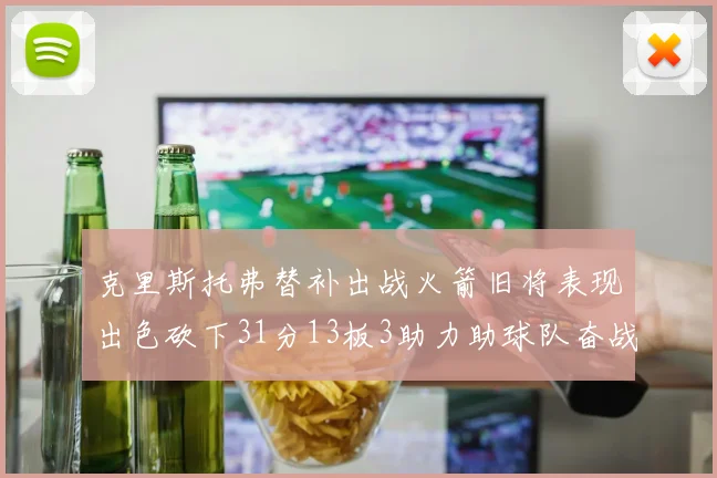 克里斯托弗替补出战火箭旧将表现出色砍下31分13板3助力助球队奋战