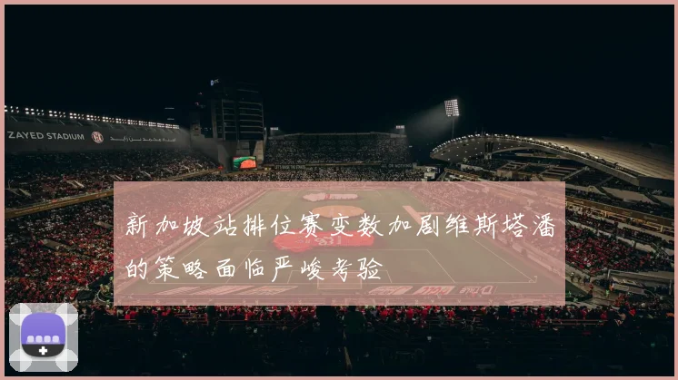 新加坡站排位赛变数加剧维斯塔潘的策略面临严峻考验