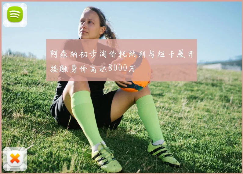 阿森纳初步询价托纳利与纽卡展开接触身价高达8000万