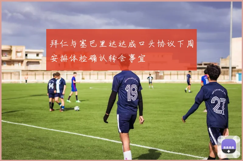 拜仁与塞巴里达达成口头协议下周安排体检确认转会事宜