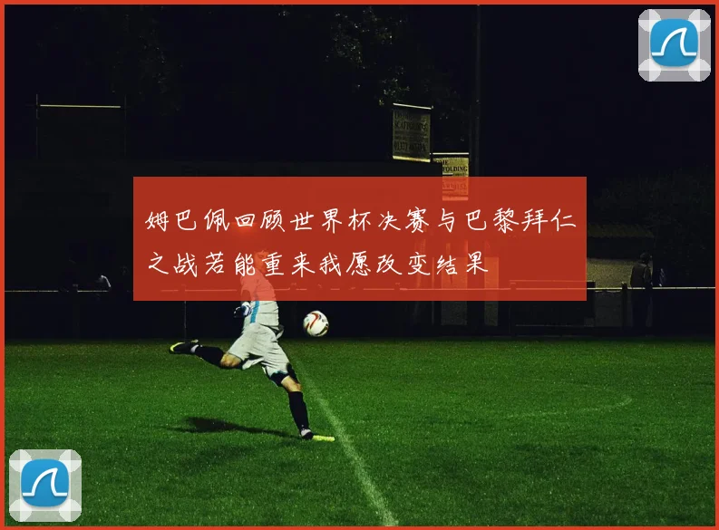 姆巴佩回顾世界杯决赛与巴黎拜仁之战若能重来我愿改变结果