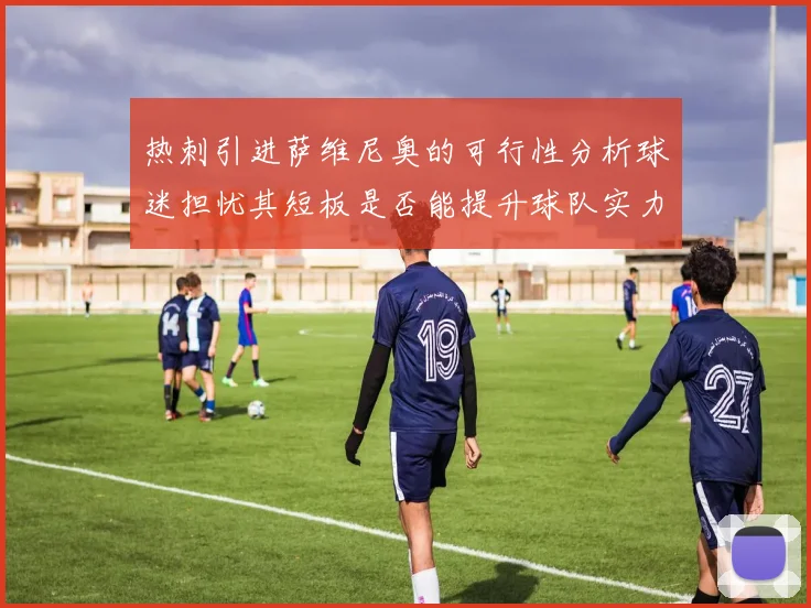 热刺引进萨维尼奥的可行性分析球迷担忧其短板是否能提升球队实力