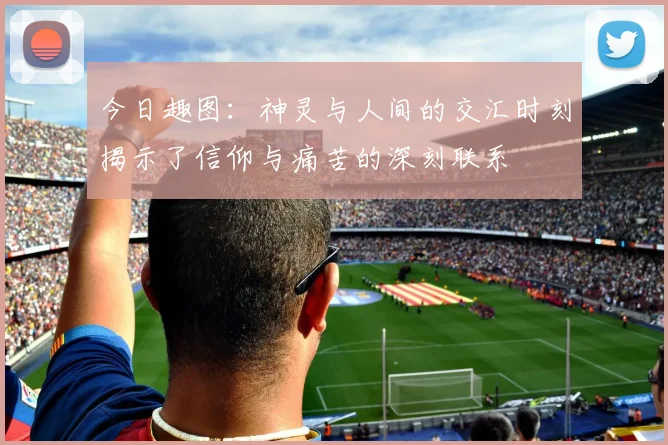 今日趣图：神灵与人间的交汇时刻揭示了信仰与痛苦的深刻联系
