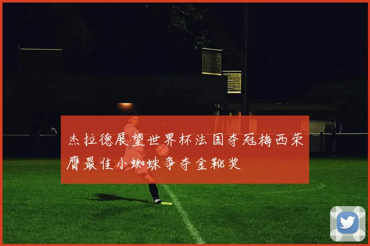 杰拉德展望世界杯法国夺冠梅西荣膺最佳小蜘蛛争夺金靴奖