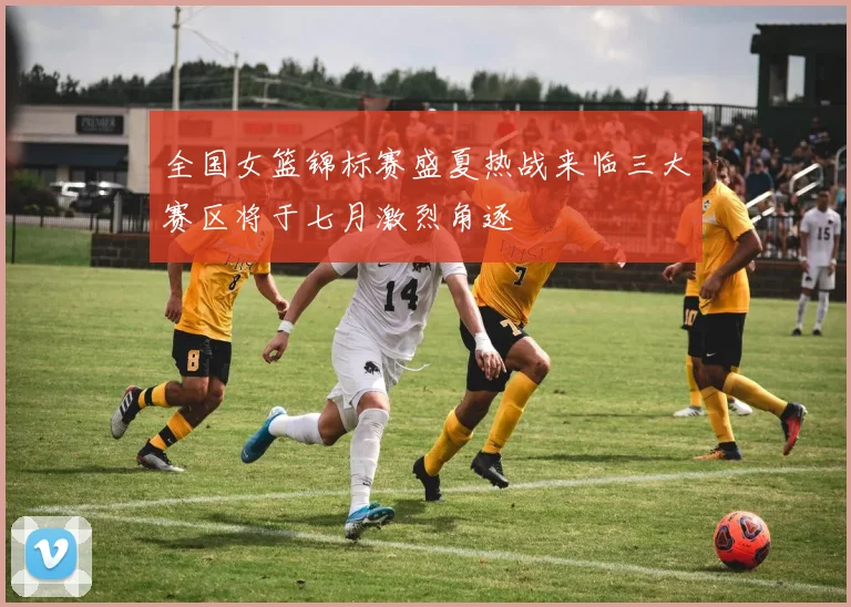 全国女篮锦标赛盛夏热战来临三大赛区将于七月激烈角逐