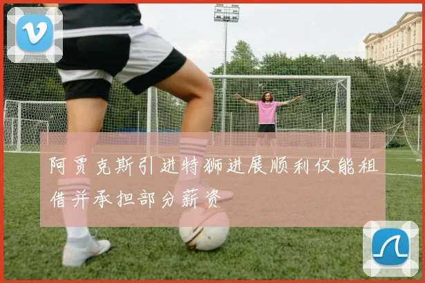 阿贾克斯引进特狮进展顺利仅能租借并承担部分薪资