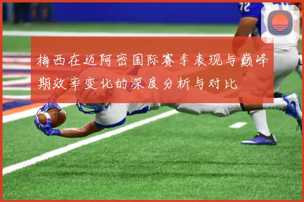 梅西在迈阿密国际赛季表现与巅峰期效率变化的深度分析与对比