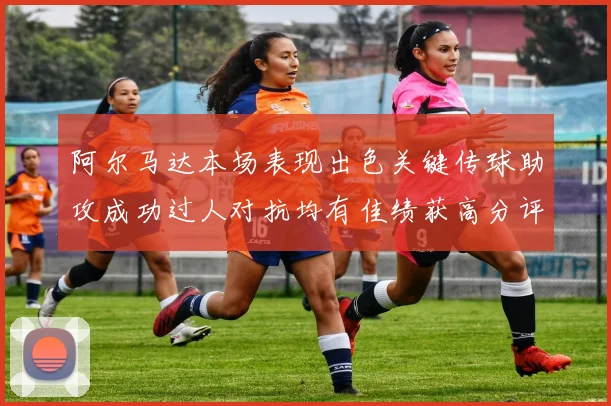 阿尔马达本场表现出色关键传球助攻成功过人对抗均有佳绩获高分评价