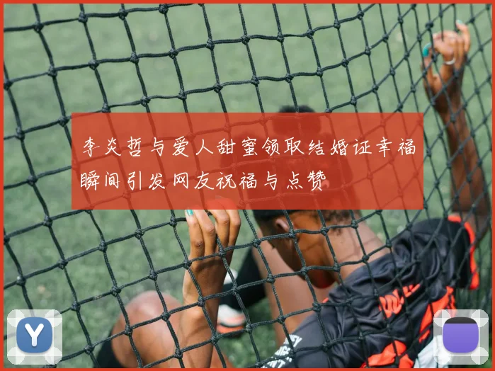 李炎哲与爱人甜蜜领取结婚证幸福瞬间引发网友祝福与点赞